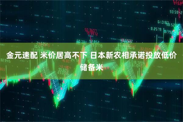 金元速配 米价居高不下 日本新农相承诺投放低价储备米