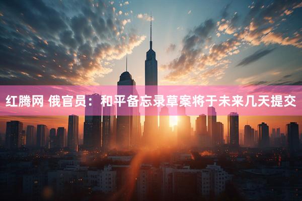 红腾网 俄官员：和平备忘录草案将于未来几天提交