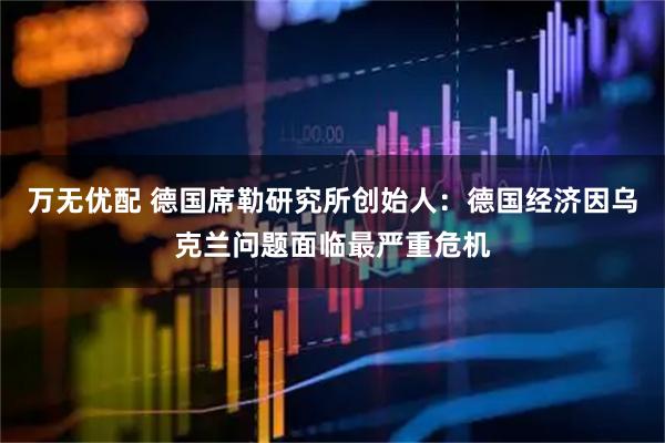 万无优配 德国席勒研究所创始人：德国经济因乌克兰问题面临最严重危机