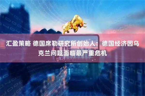 汇盈策略 德国席勒研究所创始人：德国经济因乌克兰问题面临最严重危机