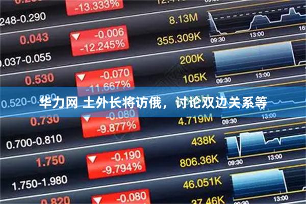 华力网 土外长将访俄，讨论双边关系等