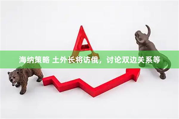 海纳策略 土外长将访俄，讨论双边关系等