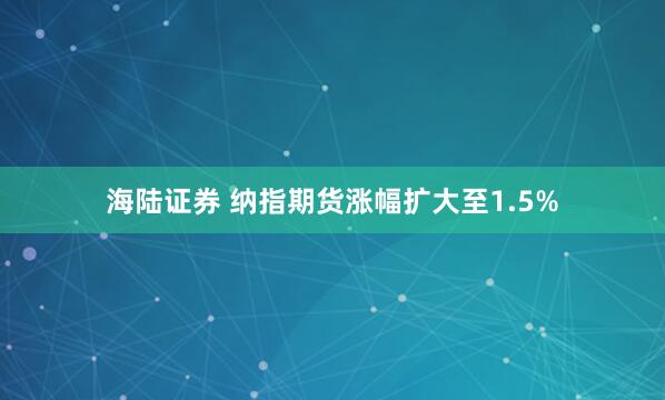 海陆证券 纳指期货涨幅扩大至1.5%