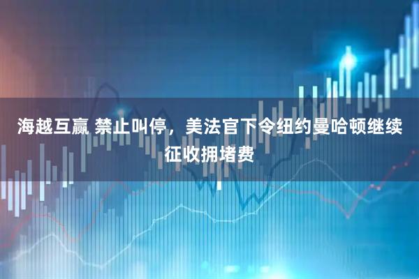 海越互赢 禁止叫停，美法官下令纽约曼哈顿继续征收拥堵费
