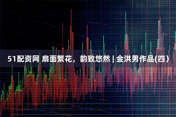 51配资网 扇面繁花，韵致悠然 | 金洪男作品(四）