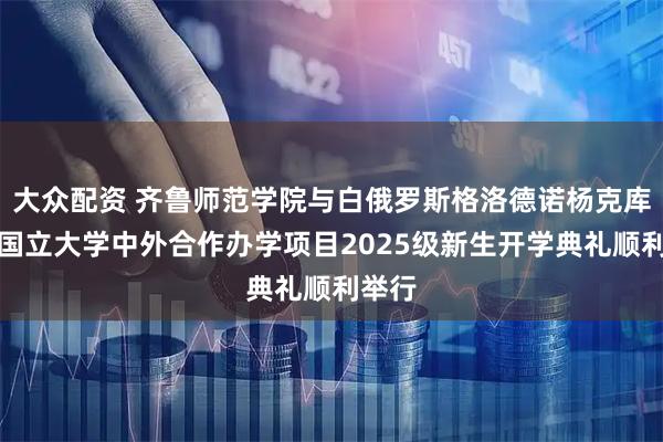 大众配资 齐鲁师范学院与白俄罗斯格洛德诺杨克库帕尔国立大学中外合作办学项目2025级新生开学典礼顺利举行