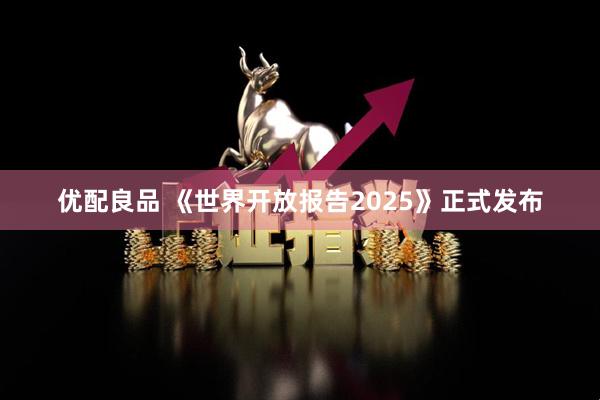 优配良品 《世界开放报告2025》正式发布