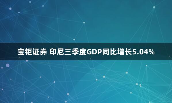 宝钜证券 印尼三季度GDP同比增长5.04%