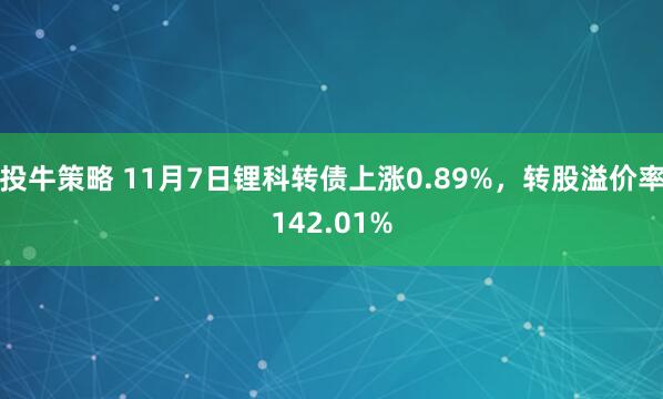 投牛策略 11月7日锂科转债上涨0.89%，转股溢价率142.01%