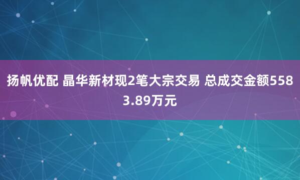 扬帆优配 晶华新材现2笔大宗交易 总成交金额5583.89万元