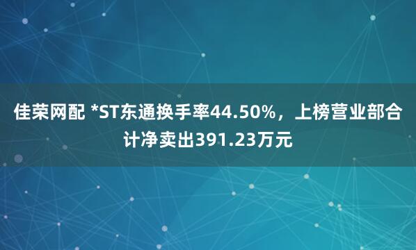 佳荣网配 *ST东通换手率44.50%，上榜营业部合计净卖出391.23万元