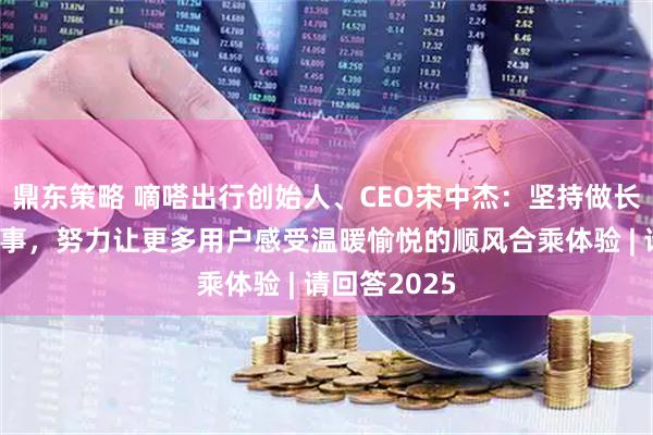 鼎东策略 嘀嗒出行创始人、CEO宋中杰：坚持做长期有价值的事，努力让更多用户感受温暖愉悦的顺风合乘体验 | 请回答2025