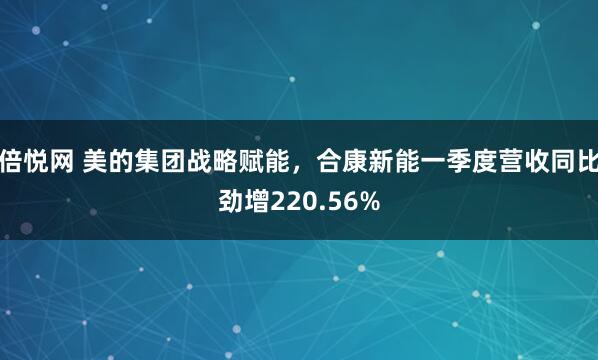 倍悦网 美的集团战略赋能，合康新能一季度营收同比劲增220.56%