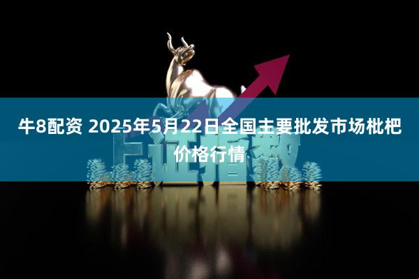牛8配资 2025年5月22日全国主要批发市场枇杷价格行情