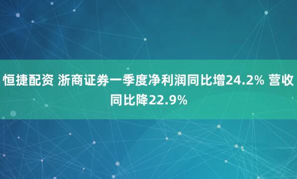 恒捷配资 浙商证券一季度净利润同比增24.2% 营收同比降22.9%