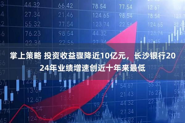 掌上策略 投资收益骤降近10亿元，长沙银行2024年业绩增速创近十年来最低