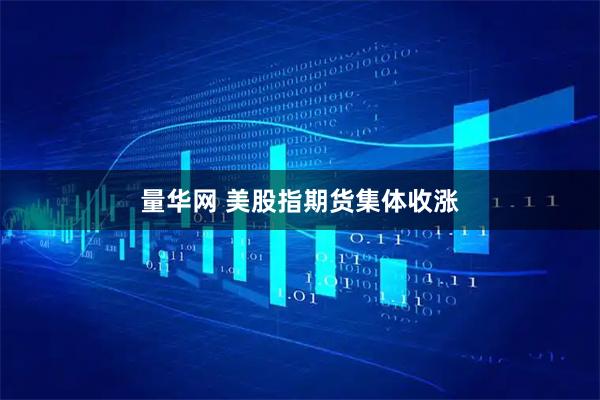 量华网 美股指期货集体收涨