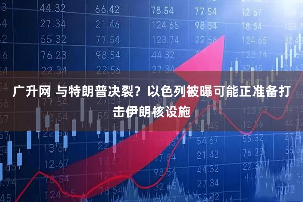 广升网 与特朗普决裂？以色列被曝可能正准备打击伊朗核设施