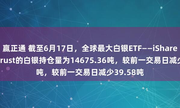 赢正通 截至6月17日，全球最大白银ETF——iShares Silver Trust的白银持仓量为14675.36吨，较前一交易日减少39.58吨