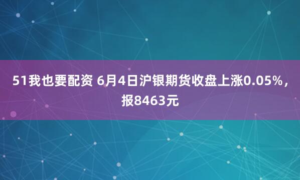 51我也要配资 6月4日沪银期货收盘上涨0.05%，报8463元