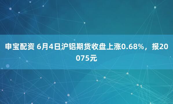 申宝配资 6月4日沪铝期货收盘上涨0.68%，报20075元