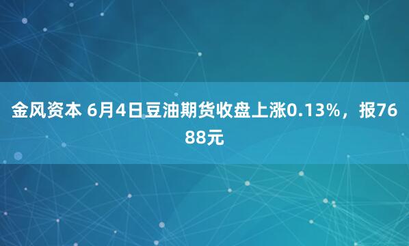 金风资本 6月4日豆油期货收盘上涨0.13%，报7688元