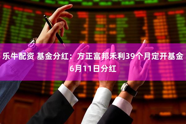 乐牛配资 基金分红：方正富邦禾利39个月定开基金6月11日分红