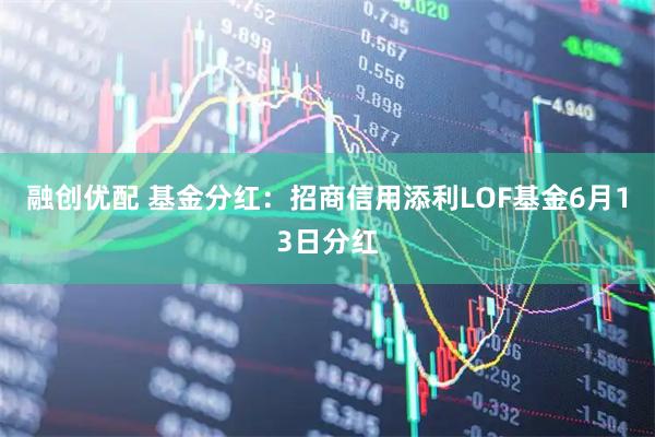 融创优配 基金分红：招商信用添利LOF基金6月13日分红