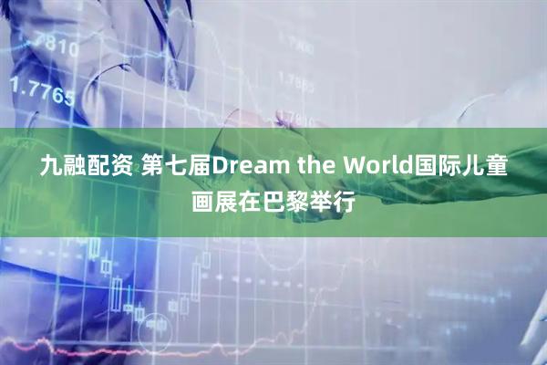 九融配资 第七届Dream the World国际儿童画展在巴黎举行