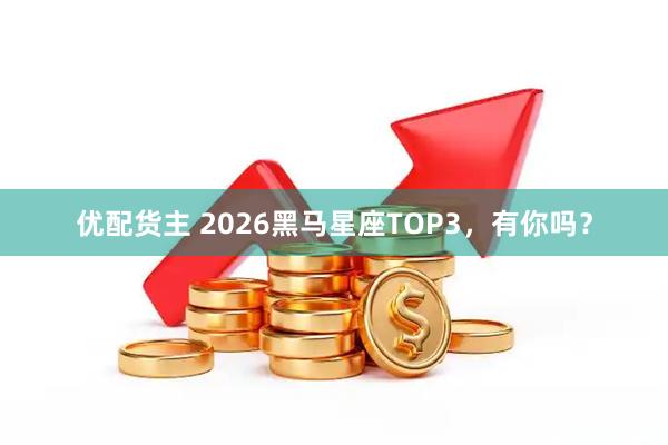 优配货主 2026黑马星座TOP3，有你吗？