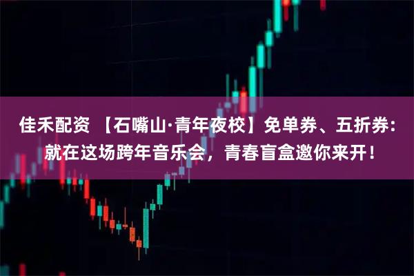 佳禾配资 【石嘴山·青年夜校】免单券、五折券: 就在这场跨年音乐会，青春盲盒邀你来开！