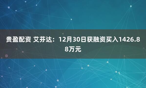 贵盈配资 艾芬达：12月30日获融资买入1426.88万元