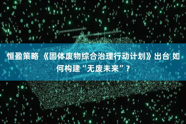 恒盈策略 《固体废物综合治理行动计划》出台 如何构建“无废未来”？
