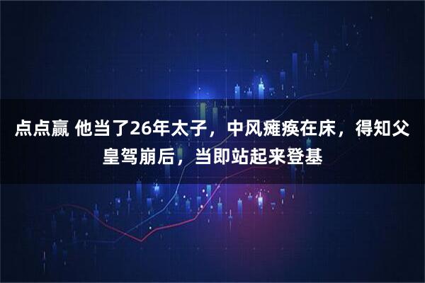 点点赢 他当了26年太子,中风瘫痪在床,得知父皇驾崩后,当即站起来登基