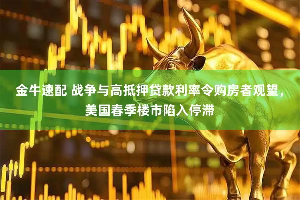 金牛速配 战争与高抵押贷款利率令购房者观望，美国春季楼市陷入停滞