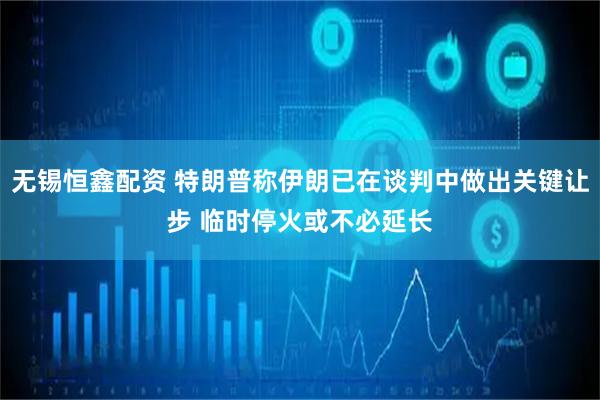 无锡恒鑫配资 特朗普称伊朗已在谈判中做出关键让步 临时停火或不必延长