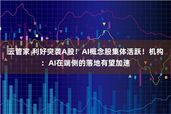 云管家 利好突袭A股！AI概念股集体活跃！机构：AI在端侧的落地有望加速