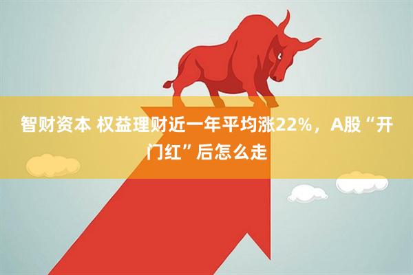 智财资本 权益理财近一年平均涨22%,A股“开门红”后怎么走