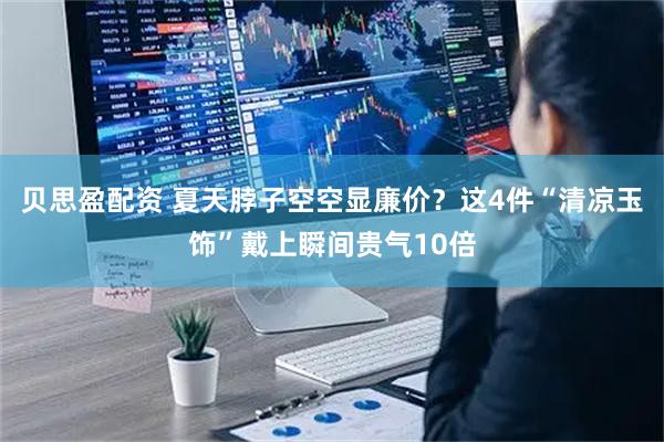 贝思盈配资 夏天脖子空空显廉价？这4件“清凉玉饰”戴上瞬间贵气10倍
