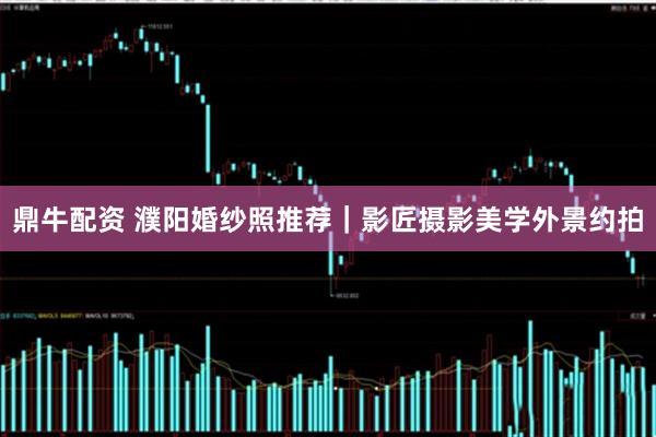鼎牛配资 濮阳婚纱照推荐｜影匠摄影美学外景约拍