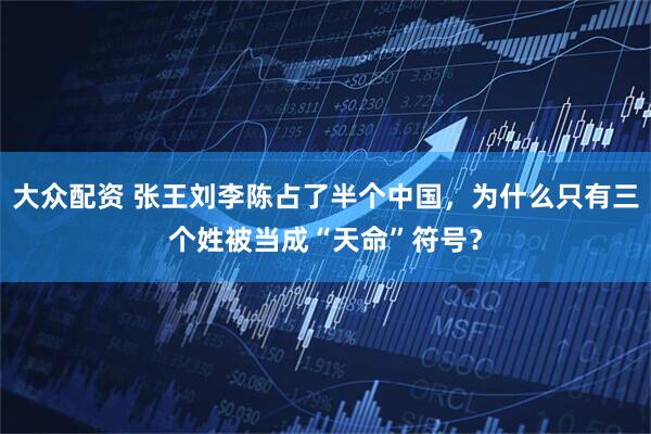 大众配资 张王刘李陈占了半个中国，为什么只有三个姓被当成“天命”符号？